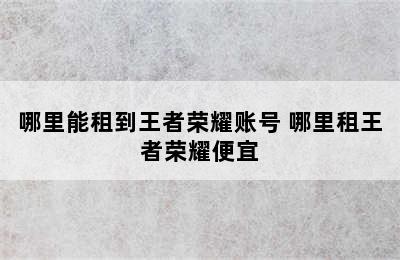 哪里能租到王者荣耀账号 哪里租王者荣耀便宜